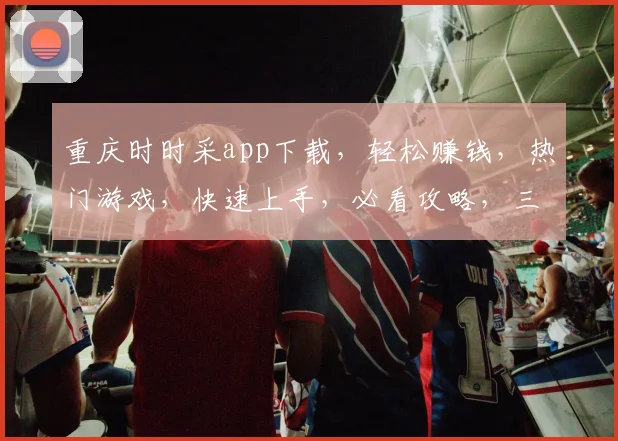 重庆时时采app下载，轻松赚钱，热门游戏，快速上手，必看攻略，三步轻松安装