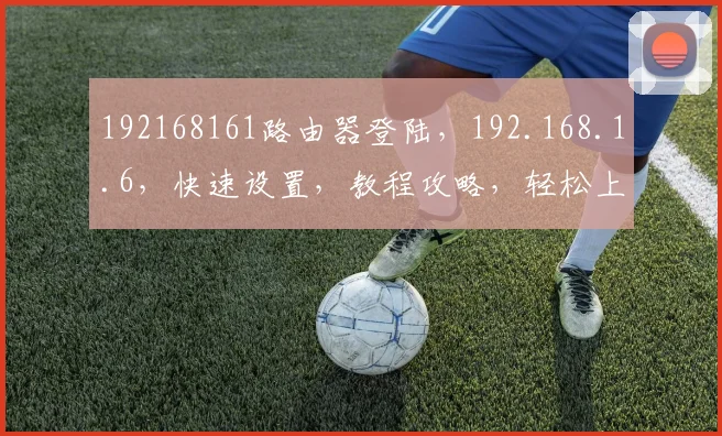 192168161路由器登陆，192.168.1.6，快速设置，教程攻略，轻松上手，三步搞定