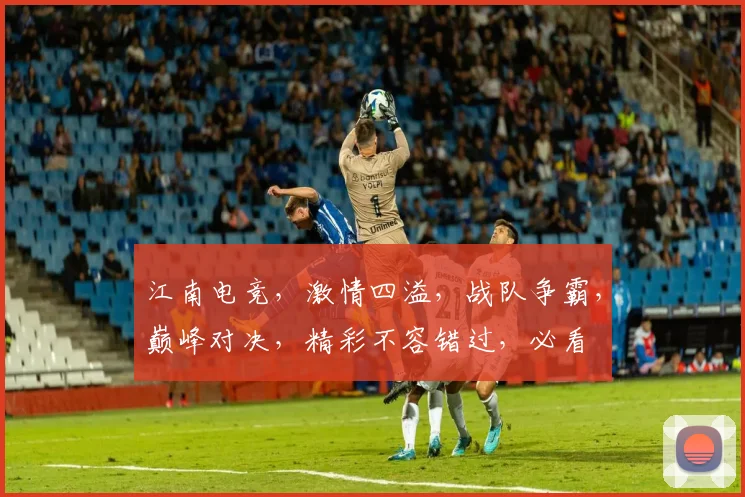 江南电竞，激情四溢，战队争霸，巅峰对决，精彩不容错过，必看