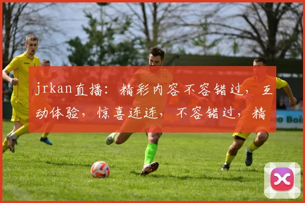 jrkan直播：精彩内容不容错过，互动体验，惊喜连连，不容错过，精彩不容错过