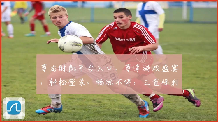 尊龙时凯平台入口，尊享游戏盛宴，轻松登录，畅玩不停，三重福利等你来