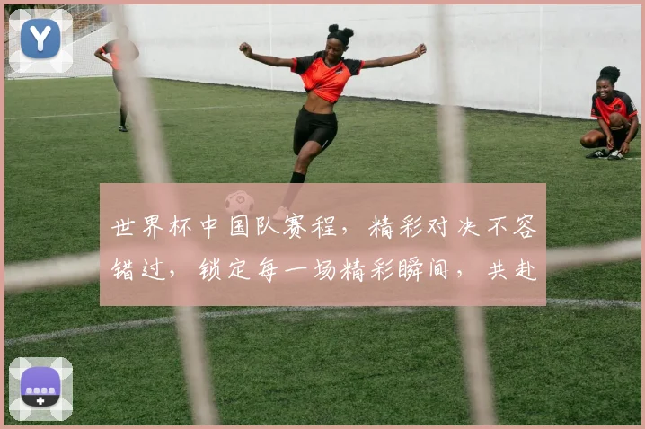 世界杯中国队赛程，精彩对决不容错过，锁定每一场精彩瞬间，共赴足球盛宴
