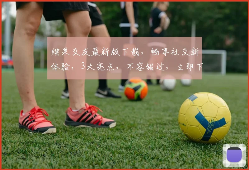 缤果交友最新版下载，畅享社交新体验，3大亮点，不容错过，立即下载
