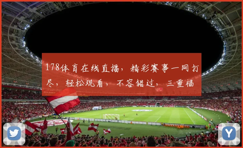 178体育在线直播，精彩赛事一网打尽，轻松观看，不容错过，三重福利等你来