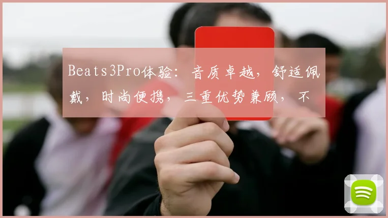 Beats3Pro体验：音质卓越，舒适佩戴，时尚便携，三重优势兼顾，不容错过