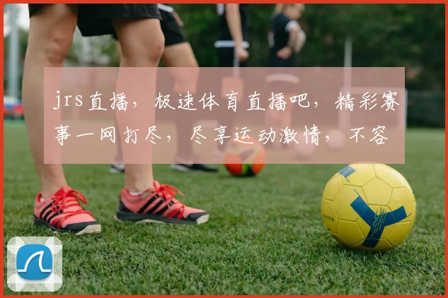 jrs直播，极速体育直播吧，精彩赛事一网打尽，尽享运动激情，不容错过