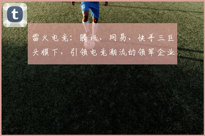 雷火电竞：腾讯、网易、快手三巨头旗下，引领电竞潮流的领军企业，备受瞩目