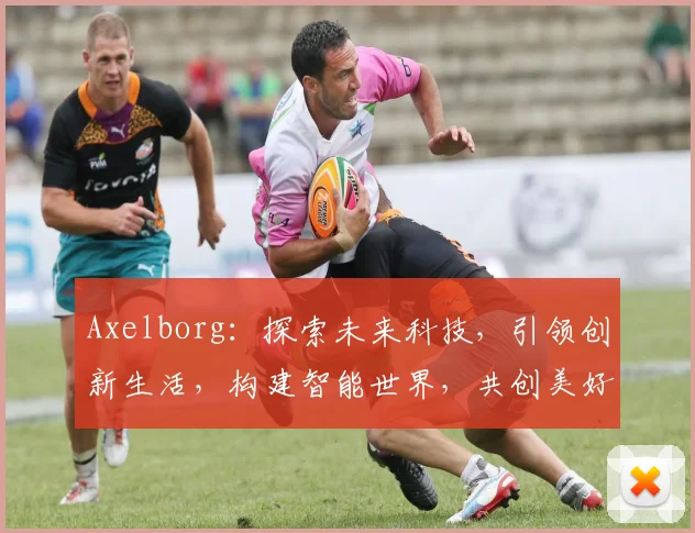 Axelborg：探索未来科技，引领创新生活，构建智能世界，共创美好未来
