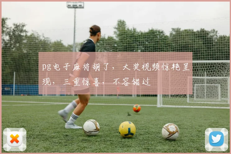 pg电子麻将胡了，大奖视频惊艳呈现，三重惊喜，不容错过
