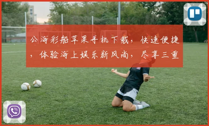 公海彩船苹果手机下载，快速便捷，体验海上娱乐新风尚，尽享三重优惠，不容错过